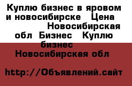 Куплю бизнес в яровом и новосибирске › Цена ­ 2 000 000 - Новосибирская обл. Бизнес » Куплю бизнес   . Новосибирская обл.